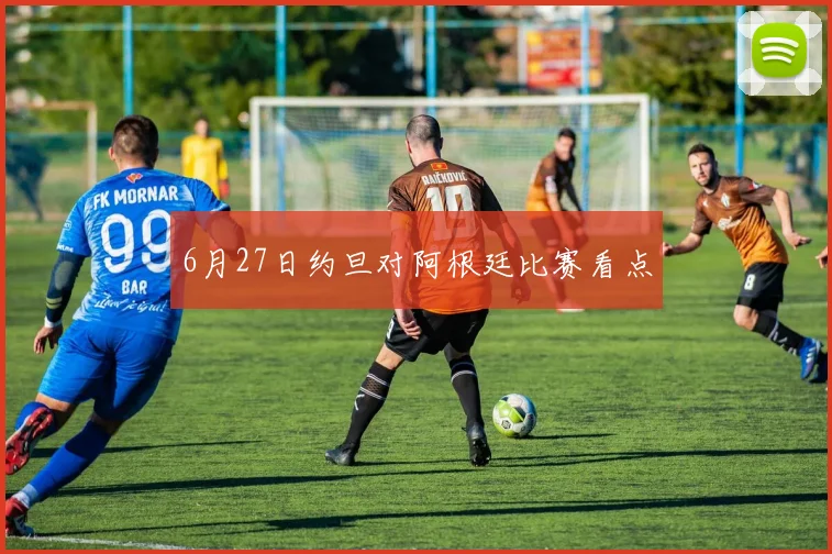 6月27日约旦对阿根廷比赛看点