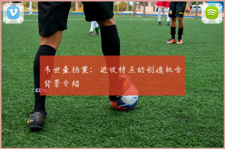 韦世豪档案：进攻特点的创造机会背景介绍