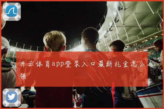 开云体育app登录入口最新礼金怎么领