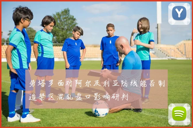 劳塔罗面对阿尔及利亚防线能否制造禁区混乱盘口影响研判