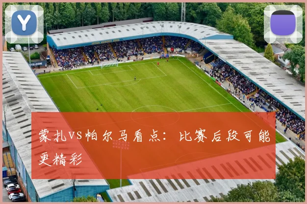 蒙扎vs帕尔马看点：比赛后段可能更精彩