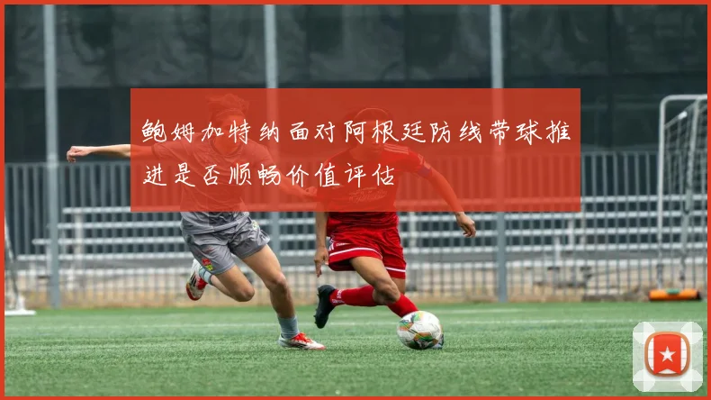 鲍姆加特纳面对阿根廷防线带球推进是否顺畅价值评估