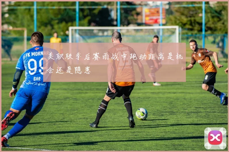 美职联季后赛雨战中跑动距离是机会还是隐患