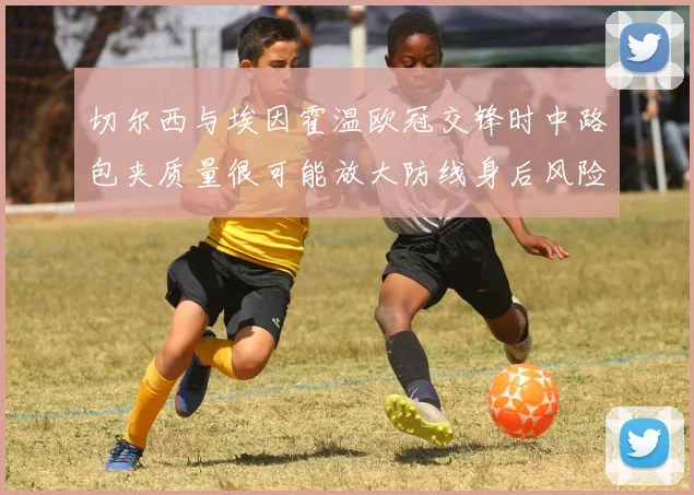 切尔西与埃因霍温欧冠交锋时中路包夹质量很可能放大防线身后风险