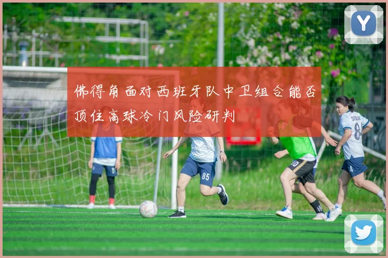 佛得角面对西班牙队中卫组合能否顶住高球冷门风险研判