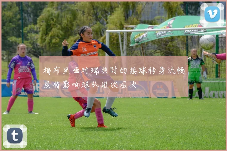 梅布里面对瑞典时的接球转身流畅度将影响球队进攻层次