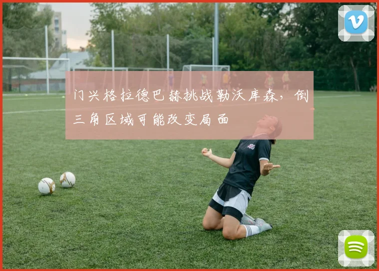 门兴格拉德巴赫挑战勒沃库森，倒三角区域可能改变局面