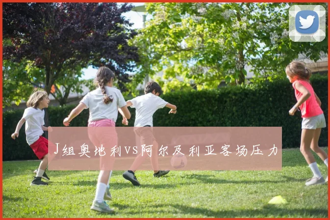 J组奥地利vs阿尔及利亚客场压力