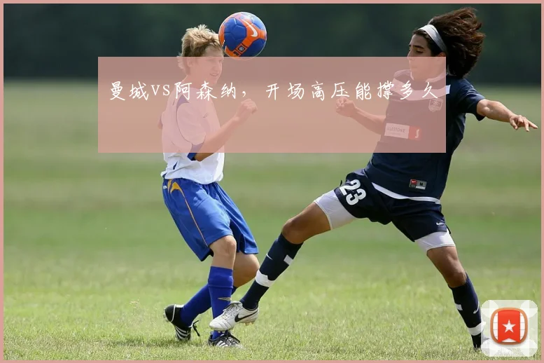 曼城vs阿森纳，开场高压能撑多久