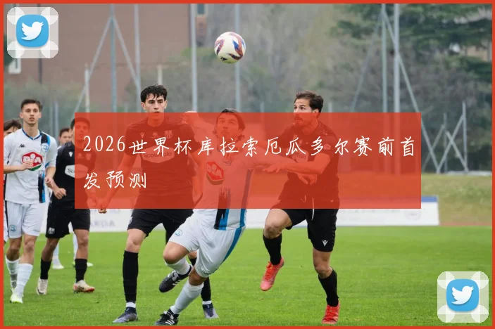 2026世界杯库拉索厄瓜多尔赛前首发预测