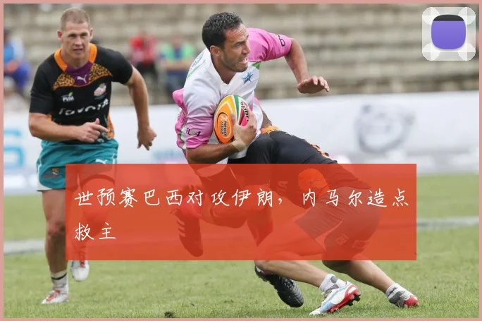 世预赛巴西对攻伊朗,内马尔造点救主