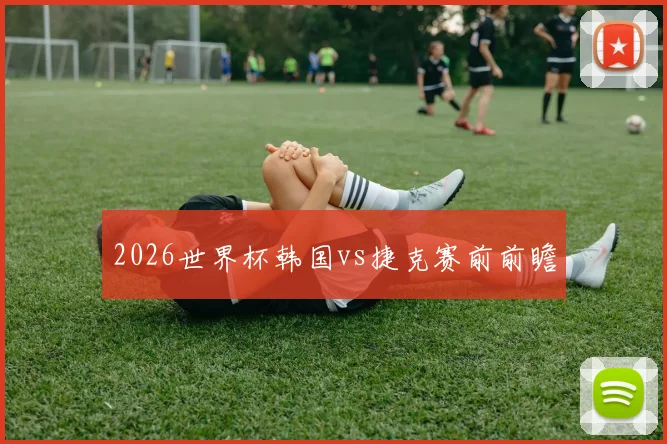 2026世界杯韩国vs捷克赛前前瞻