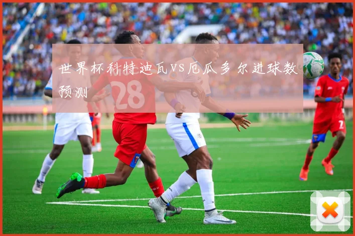 世界杯科特迪瓦vs厄瓜多尔进球数预测