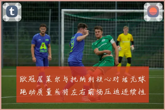 欧冠居莱尔与托纳利核心对话无球跑动质量或将左右前场压迫连续性