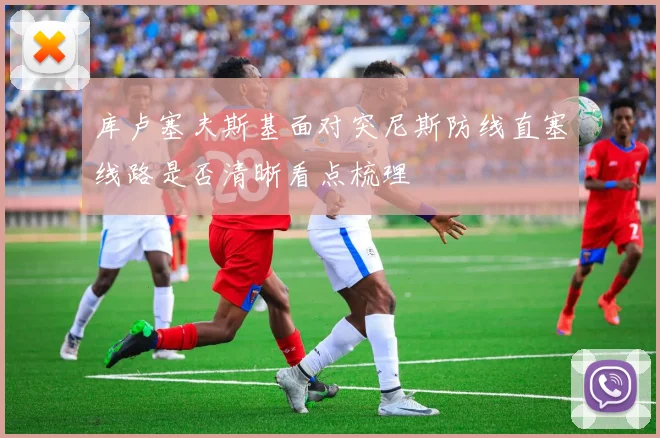 库卢塞夫斯基面对突尼斯防线直塞线路是否清晰看点梳理