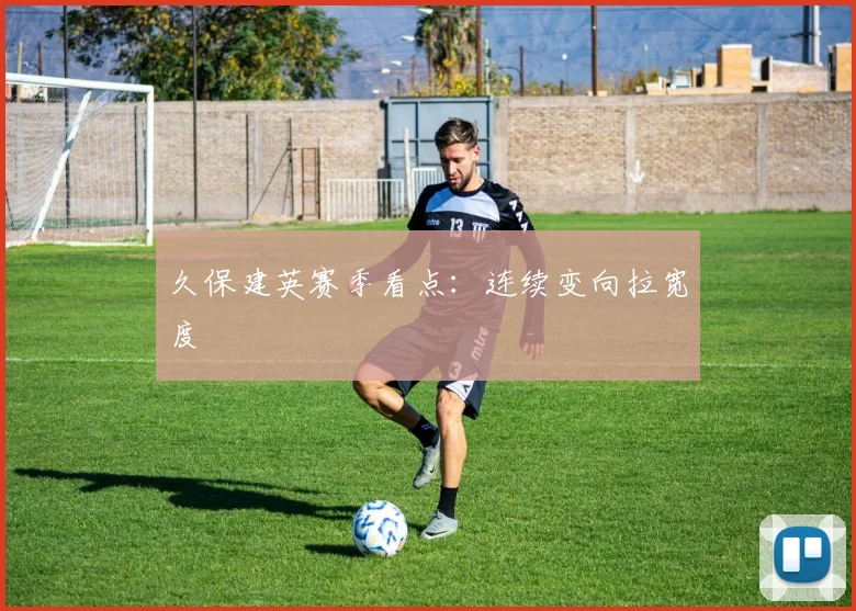 久保建英赛季看点:连续变向拉宽度