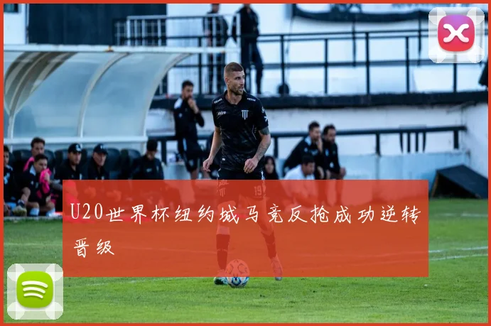 U20世界杯纽约城马竞反抢成功逆转晋级