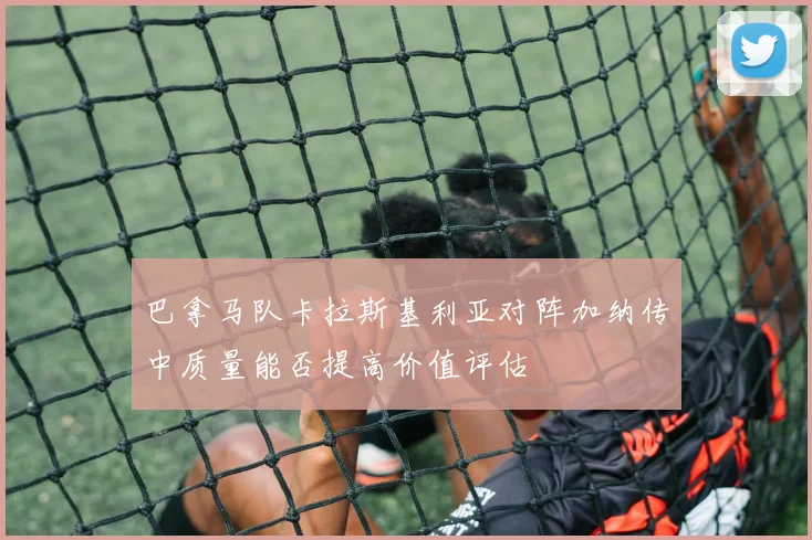 巴拿马队卡拉斯基利亚对阵加纳传中质量能否提高价值评估