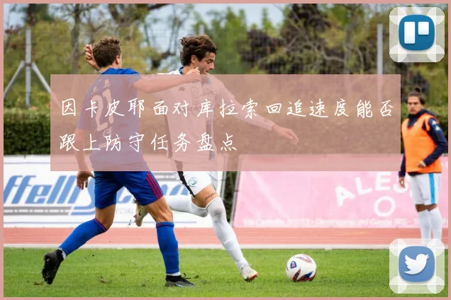因卡皮耶面对库拉索回追速度能否跟上防守任务盘点