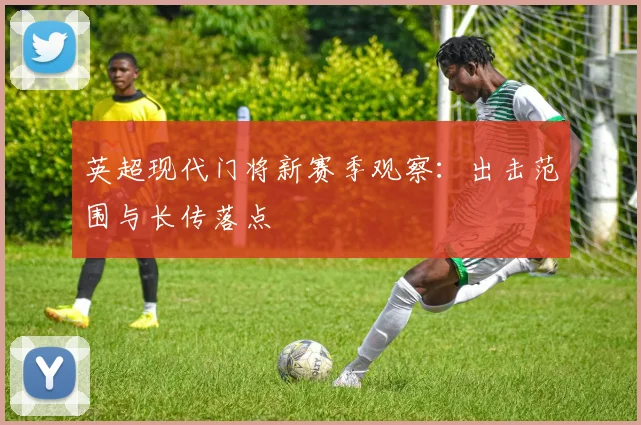 英超现代门将新赛季观察：出击范围与长传落点