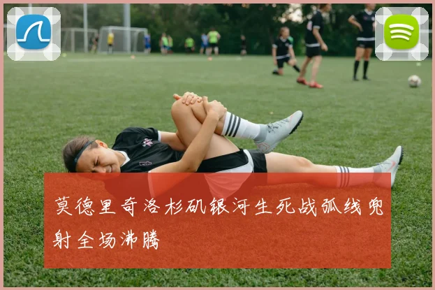 莫德里奇洛杉矶银河生死战弧线兜射全场沸腾