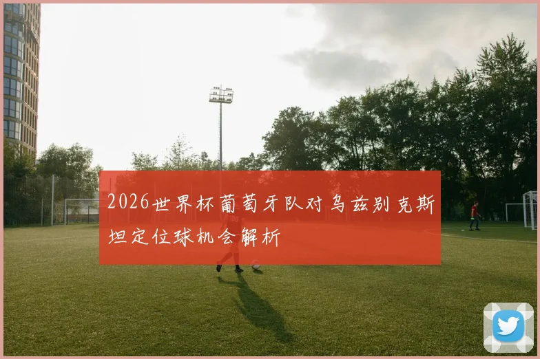 2026世界杯葡萄牙队对乌兹别克斯坦定位球机会解析