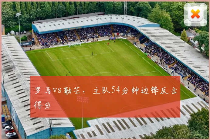 罗马vs勒芒,主队54分钟边锋反击得分
