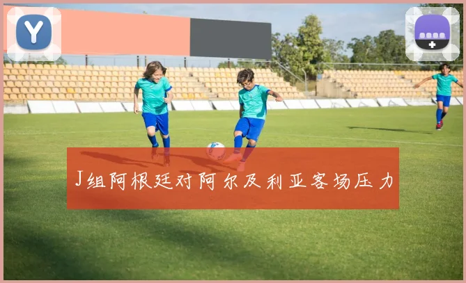 J组阿根廷对阿尔及利亚客场压力