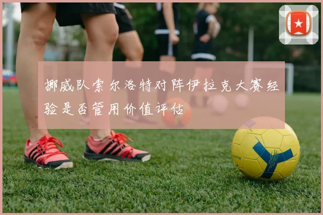 挪威队索尔洛特对阵伊拉克大赛经验是否管用价值评估